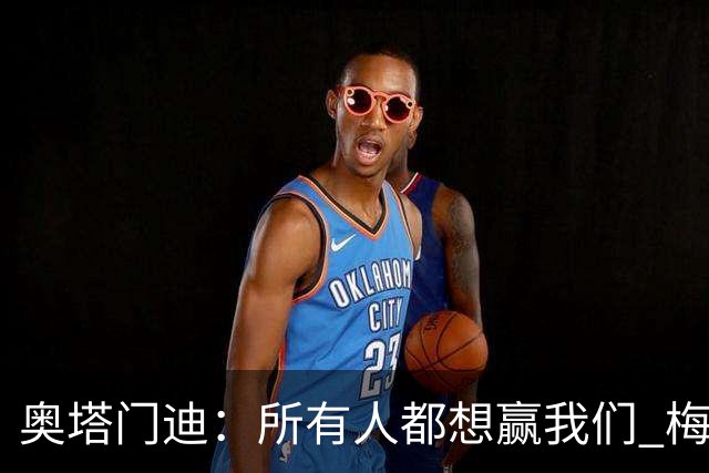 奥塔门迪：所有人都想赢我们 梅西是一个竞争野兽 让你不能放松