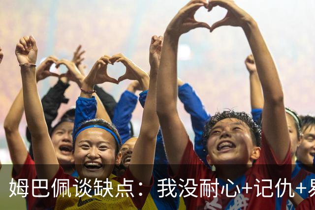姆巴佩谈缺点：我没耐心+记仇+易冲动，我有时过于直接会讨人厌